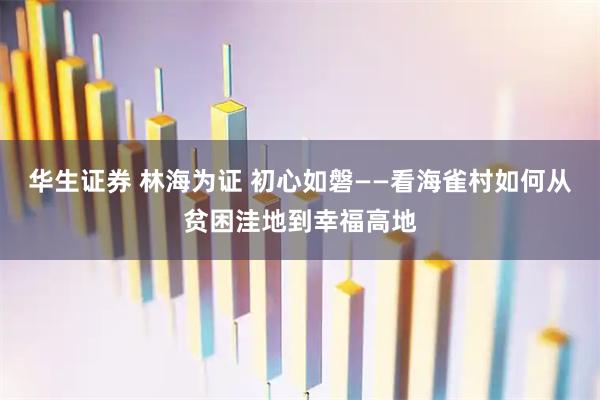 华生证券 林海为证 初心如磐——看海雀村如何从贫困洼地到幸福高地