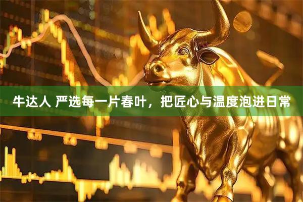 牛达人 严选每一片春叶，把匠心与温度泡进日常