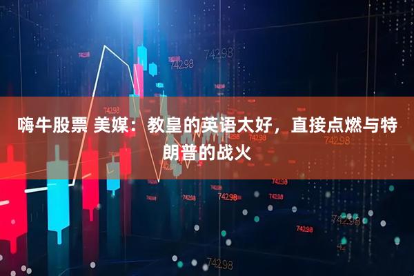 嗨牛股票 美媒：教皇的英语太好，直接点燃与特朗普的战火