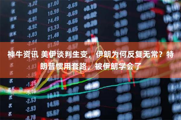 神牛资讯 美伊谈判生变，伊朗为何反复无常？特朗普惯用套路，被伊朗学会了