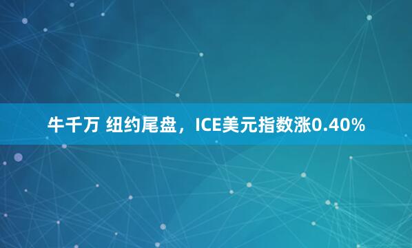 牛千万 纽约尾盘，ICE美元指数涨0.40%