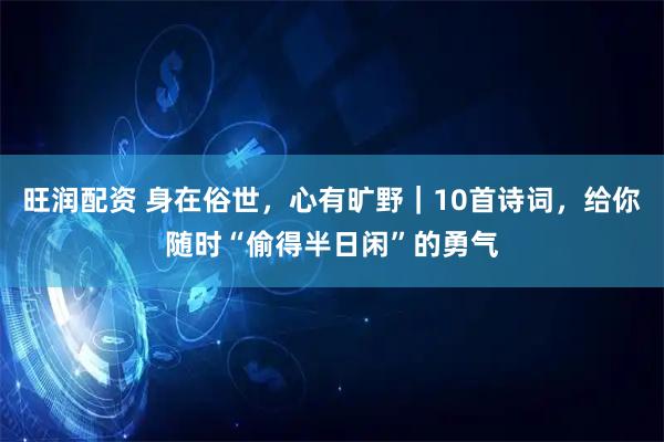 旺润配资 身在俗世，心有旷野｜10首诗词，给你随时“偷得半日闲”的勇气