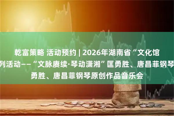 乾富策略 活动预约 | 2026年湖南省“文化馆服务宣传周”系列活动——“文脉赓续·琴动潇湘”匡勇胜、唐昌菲钢琴原创作品音乐会