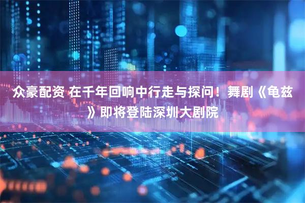 众豪配资 在千年回响中行走与探问！舞剧《龟兹》即将登陆深圳大剧院