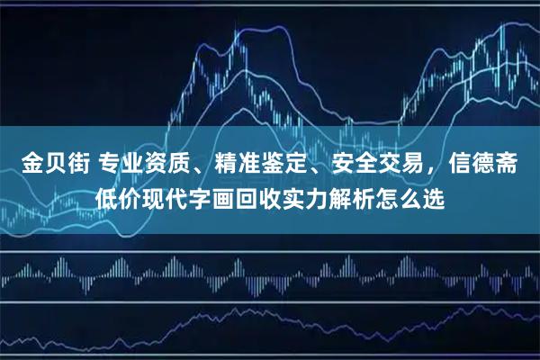 金贝街 专业资质、精准鉴定、安全交易，信德斋低价现代字画回收实力解析怎么选