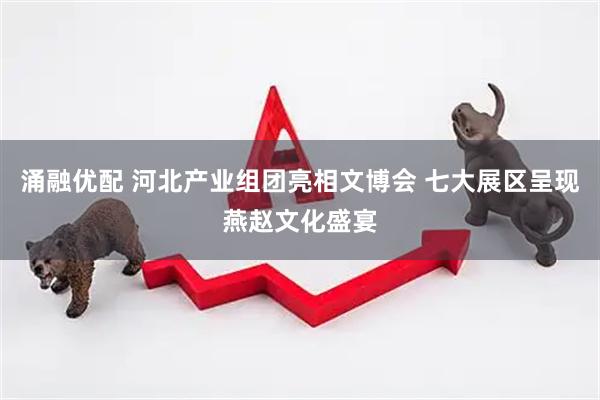 涌融优配 河北产业组团亮相文博会 七大展区呈现燕赵文化盛宴