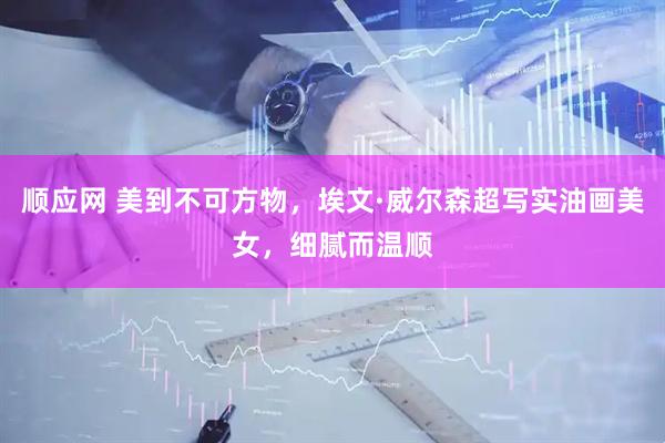 顺应网 美到不可方物，埃文·威尔森超写实油画美女，细腻而温顺