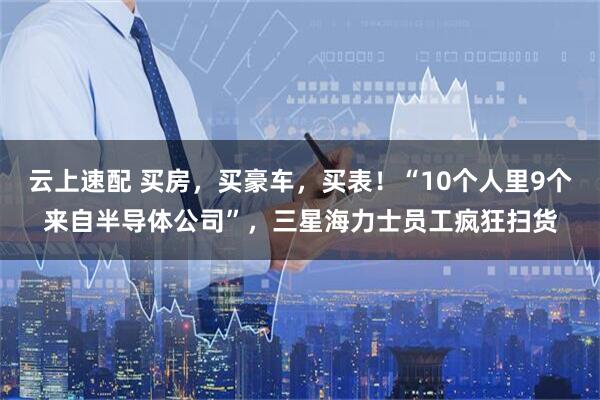 云上速配 买房，买豪车，买表！“10个人里9个来自半导体公司”，三星海力士员工疯狂扫货