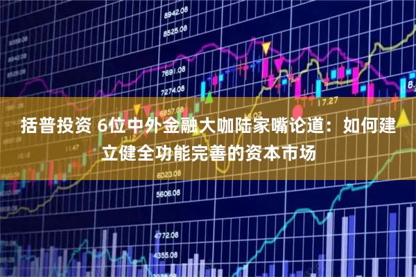 括普投资 6位中外金融大咖陆家嘴论道：如何建立健全功能完善的资本市场
