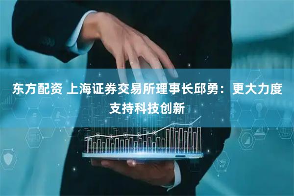 东方配资 上海证券交易所理事长邱勇：更大力度支持科技创新
