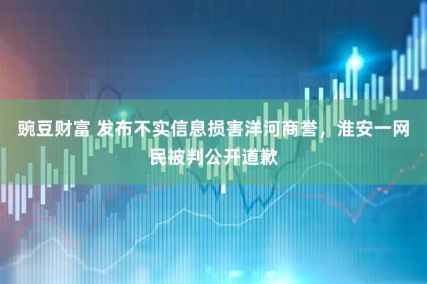 豌豆财富 发布不实信息损害洋河商誉，淮安一网民被判公开道歉