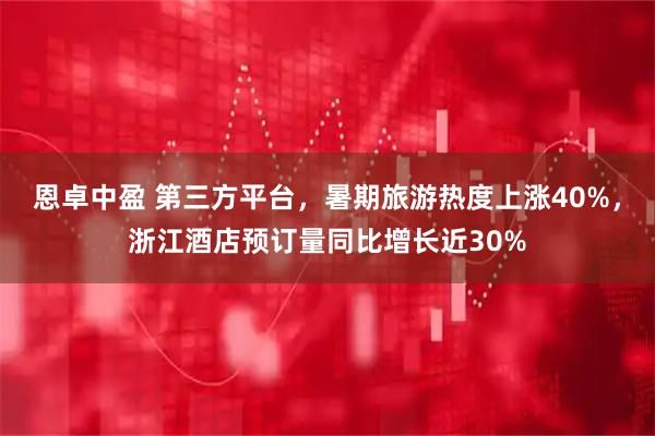 恩卓中盈 第三方平台，暑期旅游热度上涨40%，浙江酒店预订量同比增长近30%
