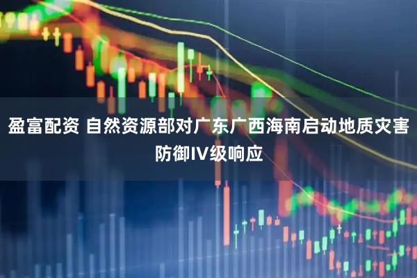 盈富配资 自然资源部对广东广西海南启动地质灾害防御IV级响应