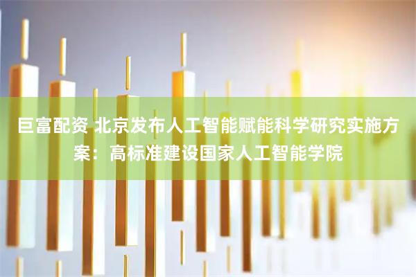 巨富配资 北京发布人工智能赋能科学研究实施方案：高标准建设国家人工智能学院