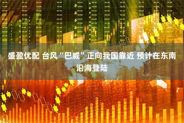 盛盈优配 台风“巴威”正向我国靠近 预计在东南沿海登陆