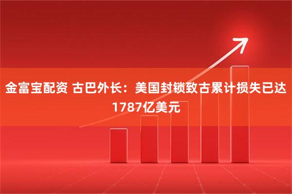 金富宝配资 古巴外长:美国封锁致古累计损失已达1787亿美元