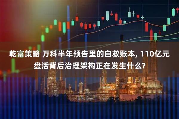 乾富策略 万科半年预告里的自救账本, 110亿元盘活背后治理架构正在发生什么?