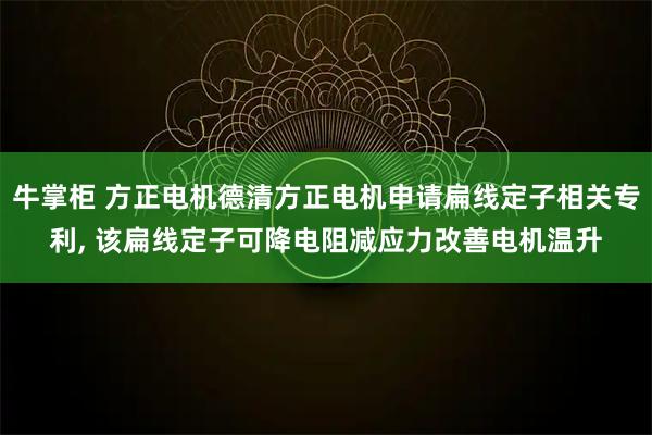 牛掌柜 方正电机德清方正电机申请扁线定子相关专利, 该扁线定子可降电阻减应力改善电机温升