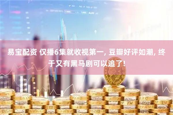 易宝配资 仅播6集就收视第一, 豆瓣好评如潮, 终于又有黑马剧可以追了!
