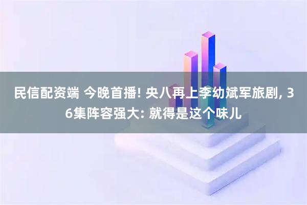 民信配资端 今晚首播! 央八再上李幼斌军旅剧, 36集阵容强大: 就得是这个味儿