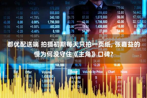 都优配送端 拍摄初期每天只拍一页纸, 张嘉益的慢为何没守住《主角》口碑?