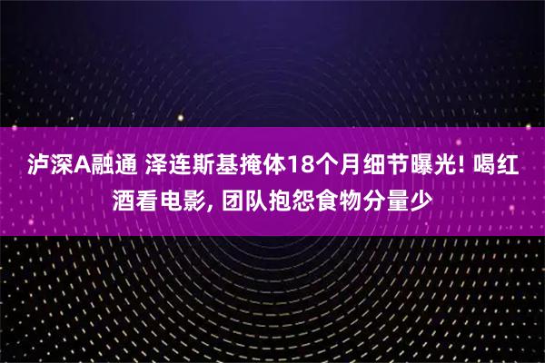 泸深A融通 泽连斯基掩体18个月细节曝光! 喝红酒看电影, 团队抱怨食物分量少