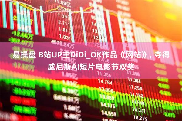 易操盘 B站UP主DiDi_OK作品《网站》, 夺得威尼斯AI短片电影节双奖