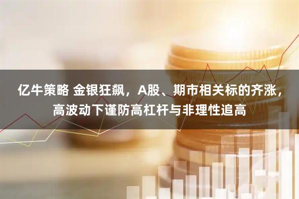 亿牛策略 金银狂飙，A股、期市相关标的齐涨，高波动下谨防高杠杆与非理性追高