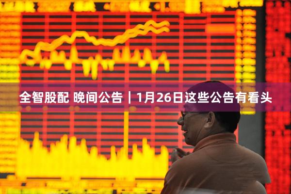 全智股配 晚间公告｜1月26日这些公告有看头