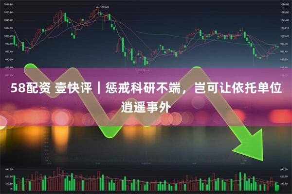 58配资 壹快评｜惩戒科研不端，岂可让依托单位逍遥事外