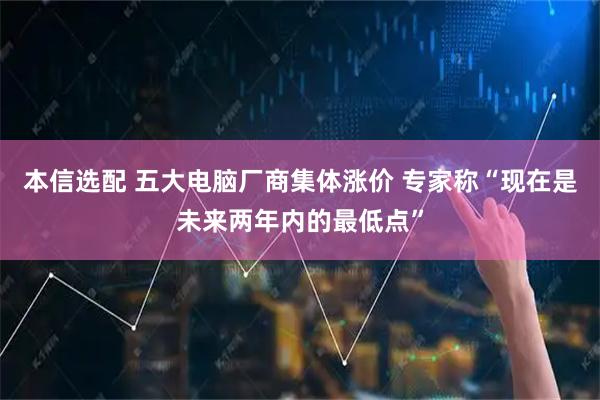 本信选配 五大电脑厂商集体涨价 专家称“现在是未来两年内的最低点”