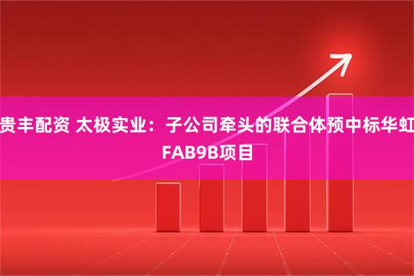 贵丰配资 太极实业：子公司牵头的联合体预中标华虹FAB9B项目