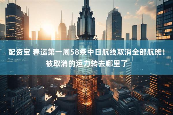 配资宝 春运第一周58条中日航线取消全部航班！被取消的运力转去哪里了