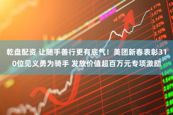 乾盘配资 让随手善行更有底气！美团新春表彰310位见义勇为骑手 发放价值超百万元专项激励