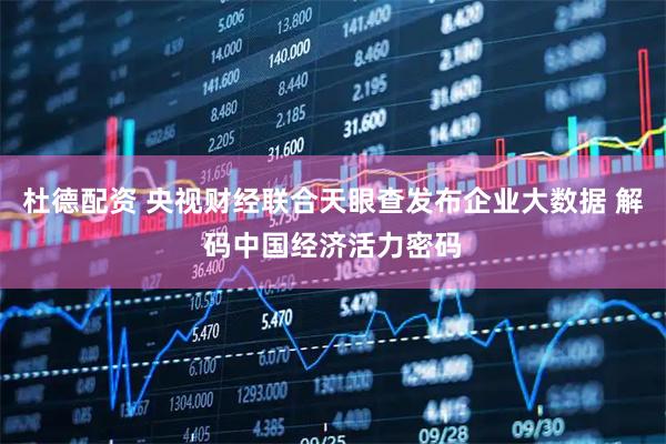 杜德配资 央视财经联合天眼查发布企业大数据 解码中国经济活力密码