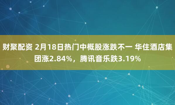 财聚配资 2月18日热门中概股涨跌不一 华住酒店集团涨2.84%，腾讯音乐跌3.19%