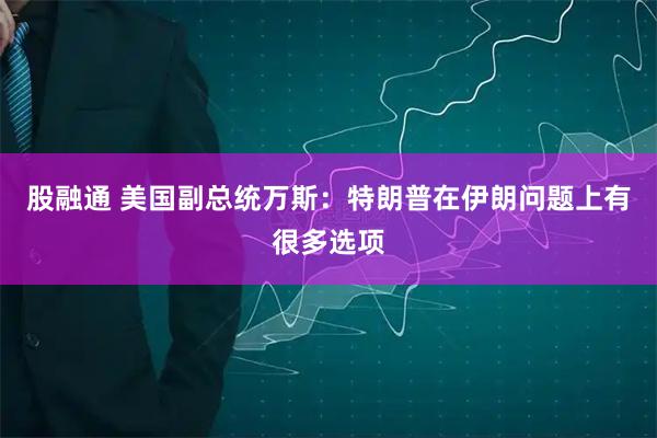 股融通 美国副总统万斯：特朗普在伊朗问题上有很多选项
