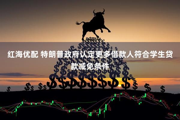 红海优配 特朗普政府认定更多借款人符合学生贷款减免条件