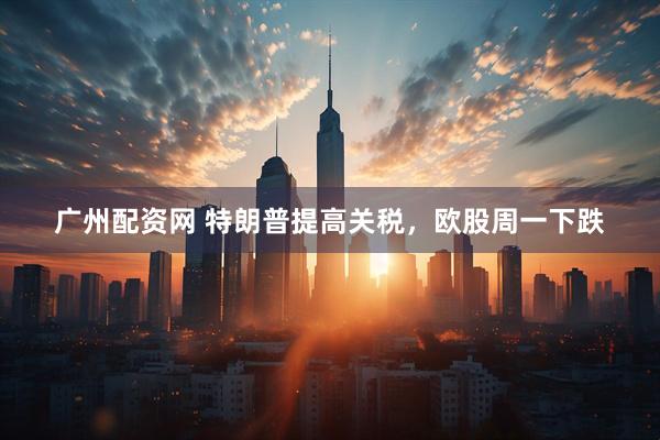 广州配资网 特朗普提高关税，欧股周一下跌