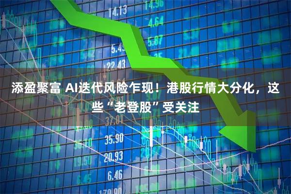 添盈聚富 AI迭代风险乍现！港股行情大分化，这些“老登股”受关注