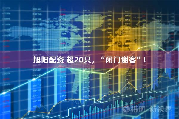 旭阳配资 超20只，“闭门谢客”！