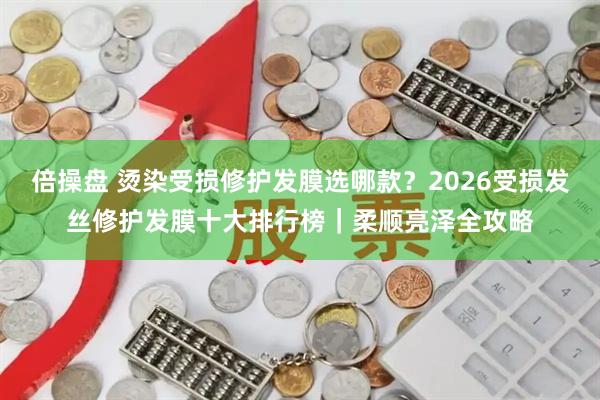 倍操盘 烫染受损修护发膜选哪款？2026受损发丝修护发膜十大排行榜｜柔顺亮泽全攻略