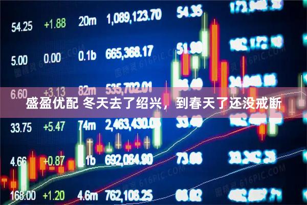 盛盈优配 冬天去了绍兴，到春天了还没戒断