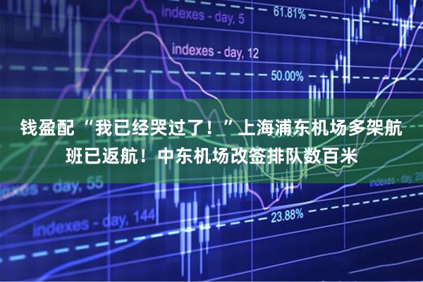钱盈配 “我已经哭过了！”上海浦东机场多架航班已返航！中东机场改签排队数百米