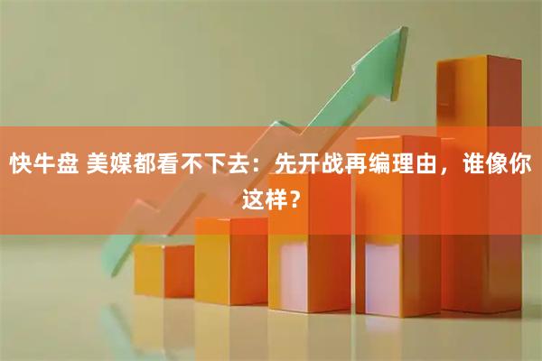 快牛盘 美媒都看不下去：先开战再编理由，谁像你这样？