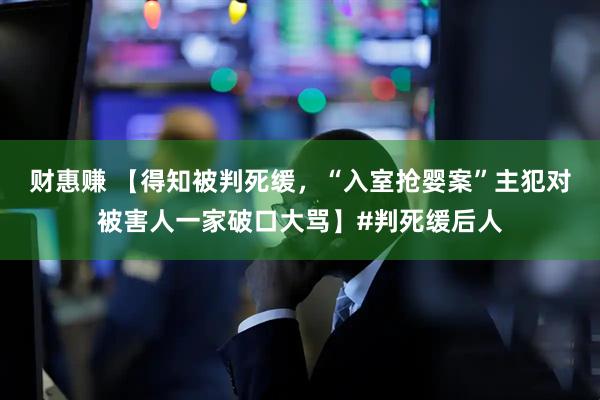 财惠赚 【得知被判死缓，“入室抢婴案”主犯对被害人一家破口大骂】#判死缓后人