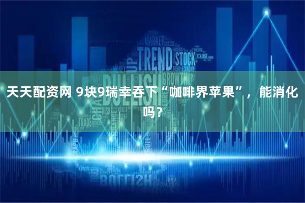 天天配资网 9块9瑞幸吞下“咖啡界苹果”，能消化吗？