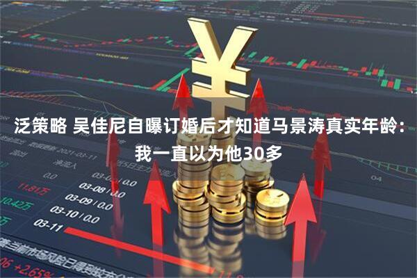 泛策略 吴佳尼自曝订婚后才知道马景涛真实年龄：我一直以为他30多