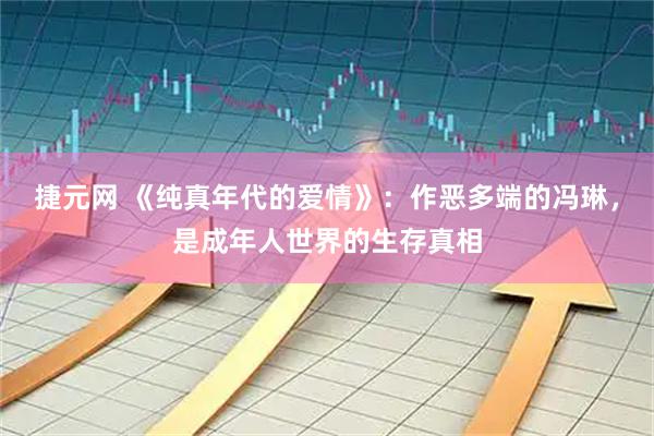 捷元网 《纯真年代的爱情》：作恶多端的冯琳，是成年人世界的生存真相