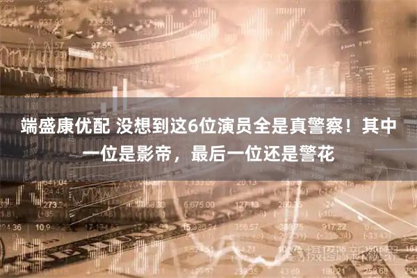端盛康优配 没想到这6位演员全是真警察！其中一位是影帝，最后一位还是警花